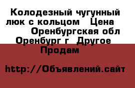 Колодезный чугунный люк с кольцом › Цена ­ 1 000 - Оренбургская обл., Оренбург г. Другое » Продам   